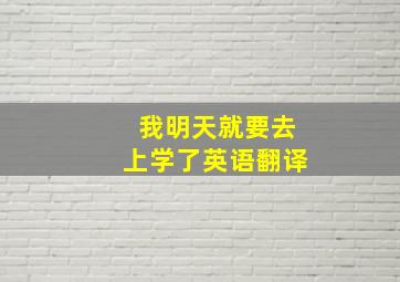 我明天就要去上学了英语翻译