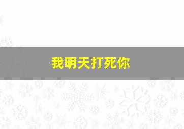 我明天打死你