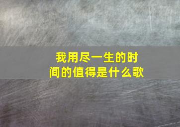 我用尽一生的时间的值得是什么歌