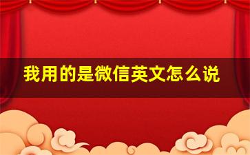 我用的是微信英文怎么说