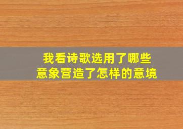 我看诗歌选用了哪些意象营造了怎样的意境