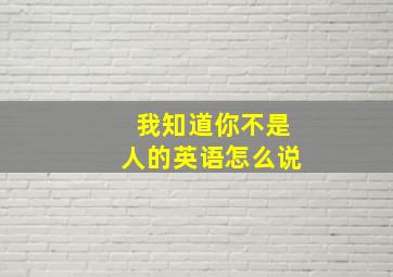 我知道你不是人的英语怎么说