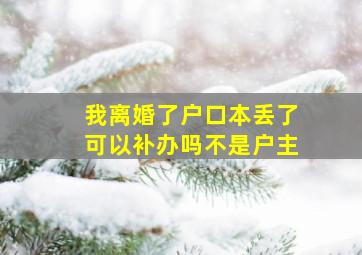 我离婚了户口本丢了可以补办吗不是户主