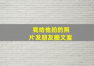 我给他拍的照片发朋友圈文案