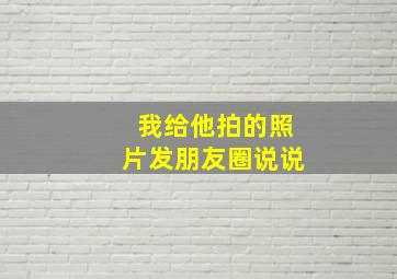 我给他拍的照片发朋友圈说说