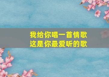 我给你唱一首情歌这是你最爱听的歌