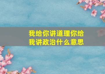 我给你讲道理你给我讲政治什么意思