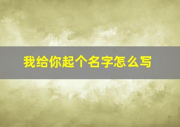 我给你起个名字怎么写