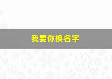 我要你换名字