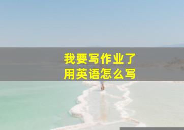 我要写作业了用英语怎么写