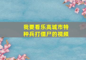 我要看乐高城市特种兵打僵尸的视频