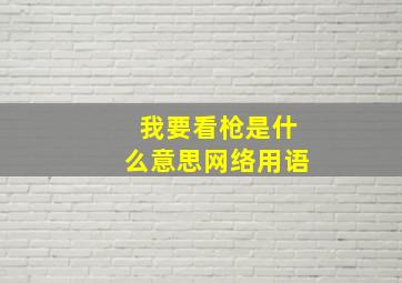 我要看枪是什么意思网络用语