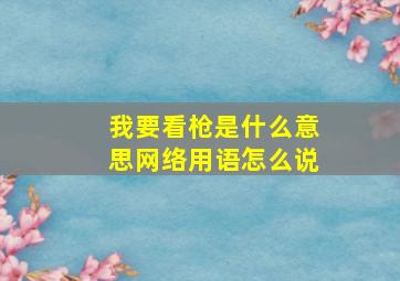 我要看枪是什么意思网络用语怎么说