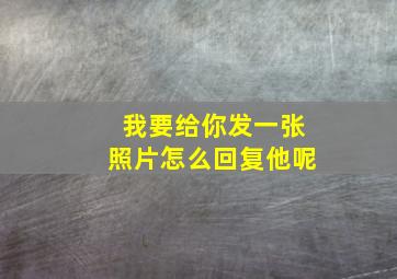 我要给你发一张照片怎么回复他呢