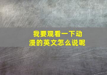 我要观看一下动漫的英文怎么说呢