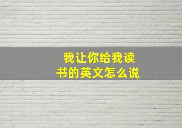 我让你给我读书的英文怎么说