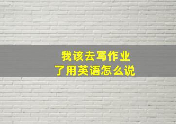 我该去写作业了用英语怎么说