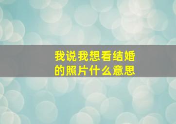 我说我想看结婚的照片什么意思