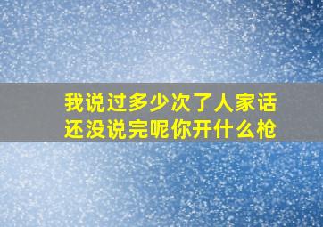 我说过多少次了人家话还没说完呢你开什么枪