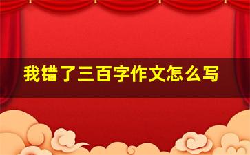 我错了三百字作文怎么写