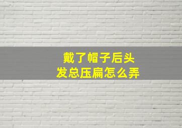 戴了帽子后头发总压扁怎么弄