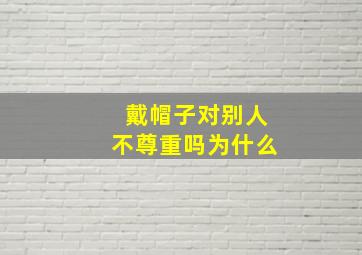 戴帽子对别人不尊重吗为什么