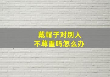 戴帽子对别人不尊重吗怎么办