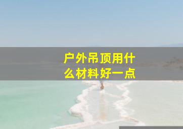 户外吊顶用什么材料好一点