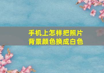 手机上怎样把照片背景颜色换成白色