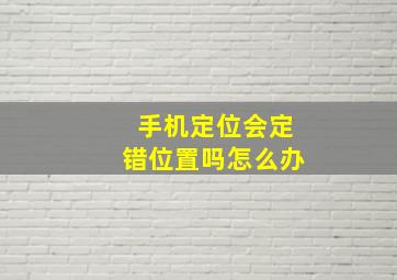 手机定位会定错位置吗怎么办