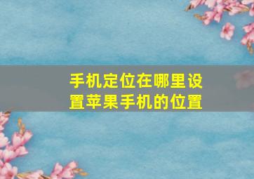 手机定位在哪里设置苹果手机的位置