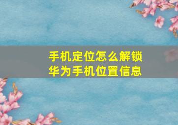 手机定位怎么解锁华为手机位置信息