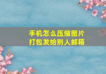 手机怎么压缩图片打包发给别人邮箱