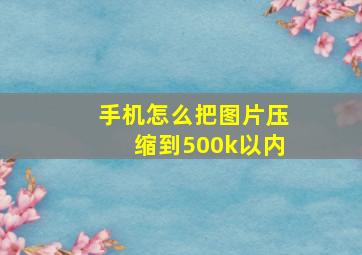 手机怎么把图片压缩到500k以内