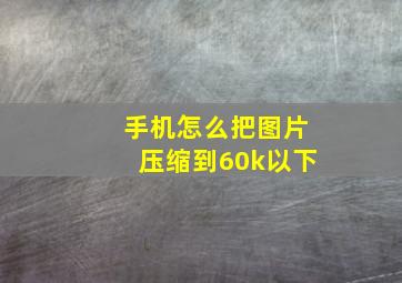 手机怎么把图片压缩到60k以下