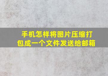 手机怎样将图片压缩打包成一个文件发送给邮箱