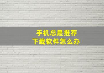 手机总是推荐下载软件怎么办