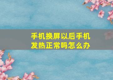 手机换屏以后手机发热正常吗怎么办