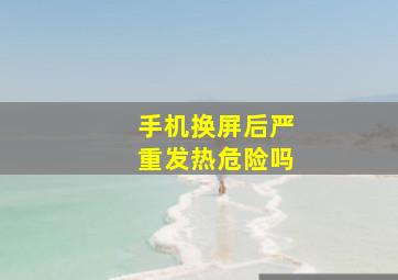 手机换屏后严重发热危险吗