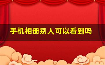 手机相册别人可以看到吗