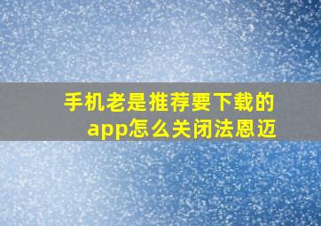 手机老是推荐要下载的app怎么关闭法恩迈