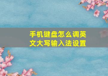 手机键盘怎么调英文大写输入法设置