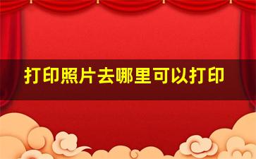 打印照片去哪里可以打印