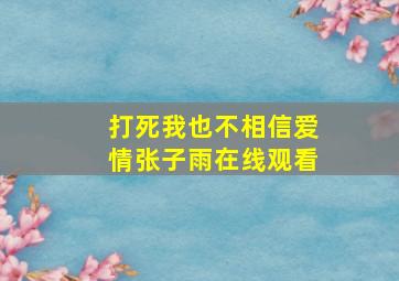 打死我也不相信爱情张子雨在线观看