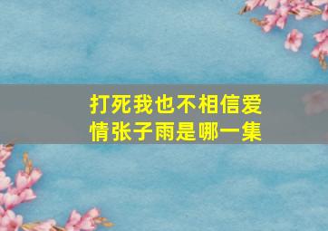 打死我也不相信爱情张子雨是哪一集