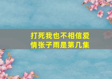 打死我也不相信爱情张子雨是第几集