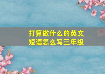 打算做什么的英文短语怎么写三年级