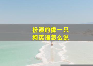 扮演的像一只狗英语怎么说