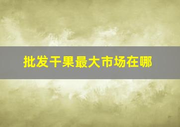 批发干果最大市场在哪