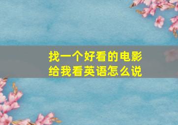 找一个好看的电影给我看英语怎么说